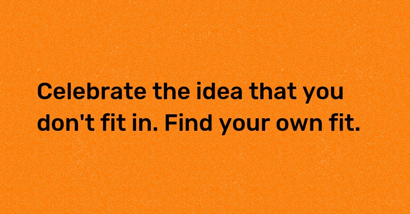 Celebrate the idea that you don't fit in. Find your own fit.