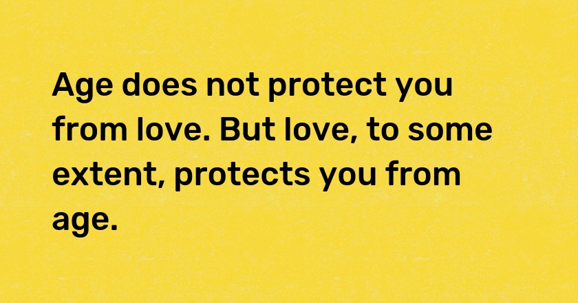 Age does not protect you from love. But love, to some extent, protects you from age.