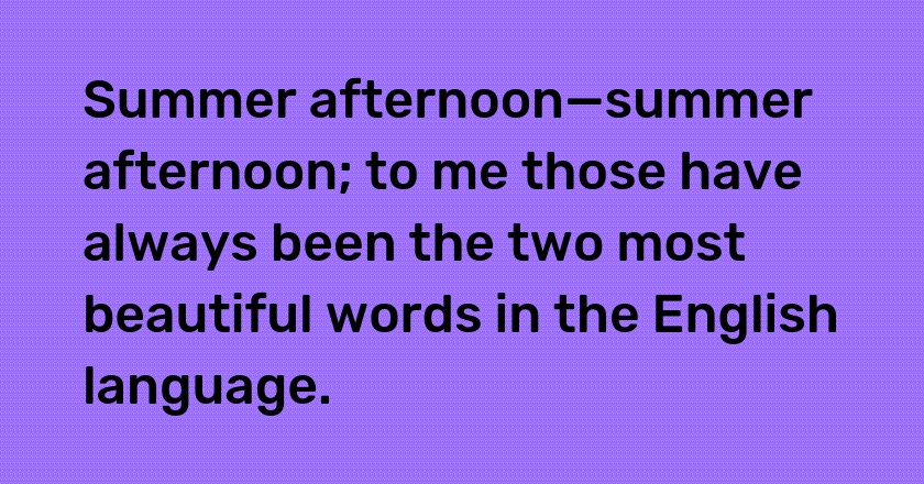 Summer afternoon—summer afternoon; to me those have always been the two most beautiful words in the English language.