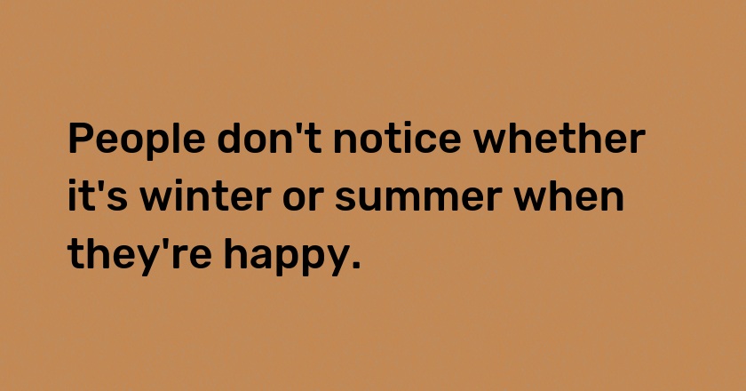 People don't notice whether it's winter or summer when they're happy.