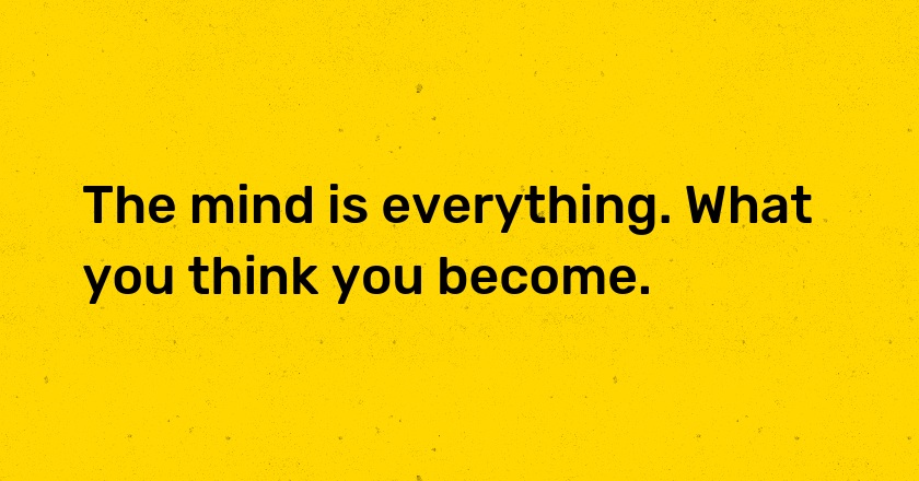 The mind is everything. What you think you become.