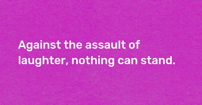 Against the assault of laughter, nothing can stand.