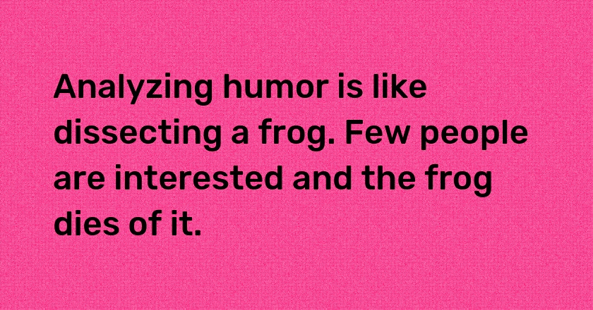 Analyzing humor is like dissecting a frog. Few people are interested and the frog dies of it.