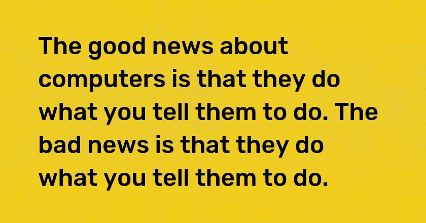 The good news about computers is that they do what you tell them to do. The bad news is that they do what you tell them to do.