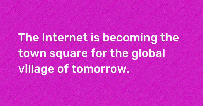 The Internet is becoming the town square for the global village of tomorrow.