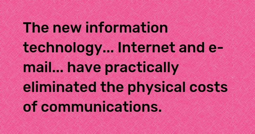 The new information technology... Internet and e-mail... have practically eliminated the physical costs of communications.