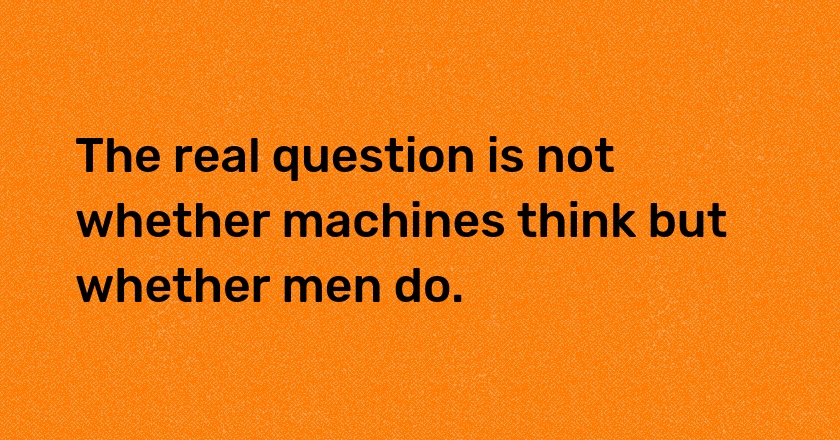 The real question is not whether machines think but whether men do.