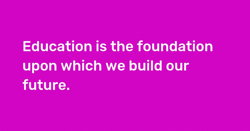 Education is the foundation upon which we build our future.