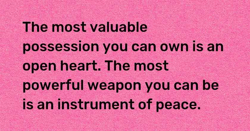 The most valuable possession you can own is an open heart. The most powerful weapon you can be is an instrument of peace.