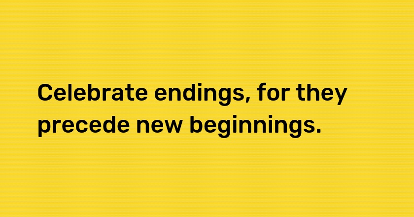 Celebrate endings, for they precede new beginnings.