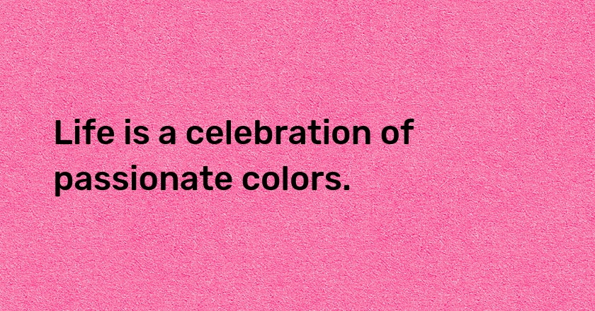 Life is a celebration of passionate colors.