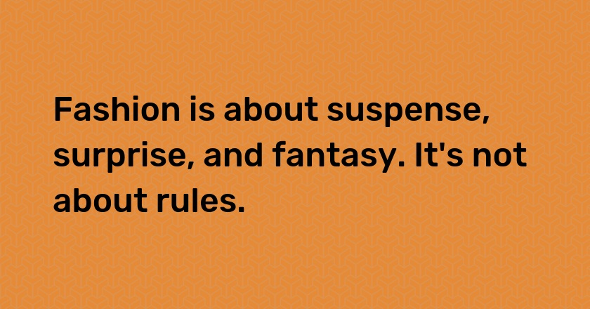 Fashion is about suspense, surprise, and fantasy. It's not about rules.