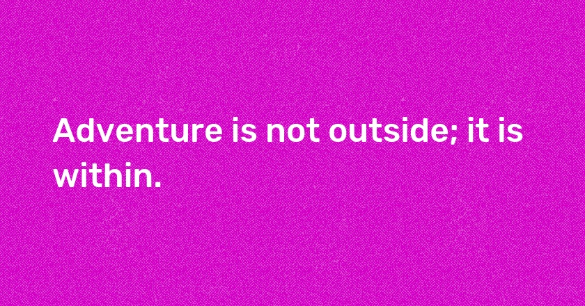 Adventure is not outside; it is within.