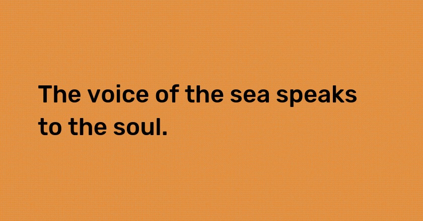 The voice of the sea speaks to the soul.