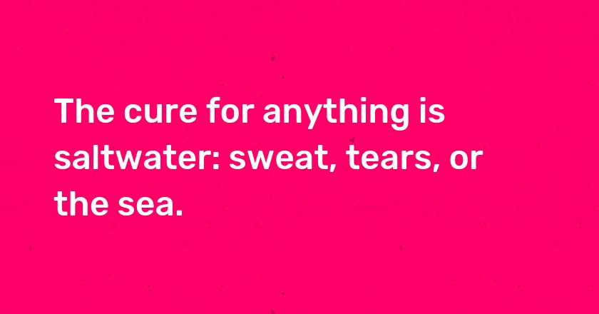 The cure for anything is saltwater: sweat, tears, or the sea.