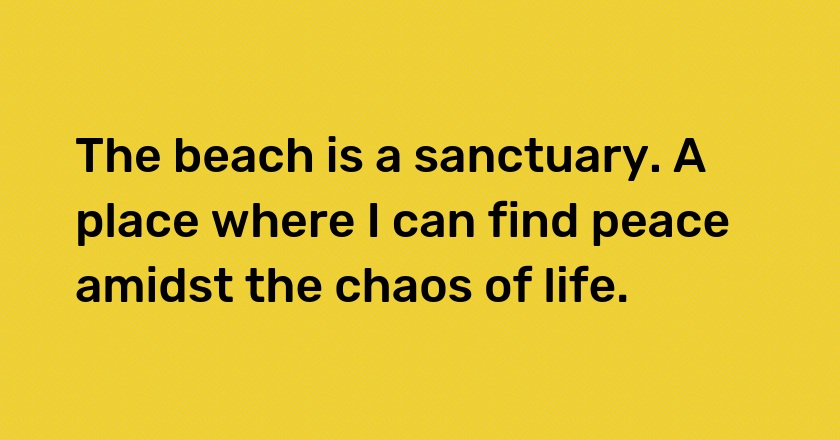 The beach is a sanctuary. A place where I can find peace amidst the chaos of life.