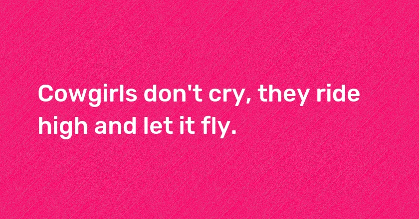 Cowgirls don't cry, they ride high and let it fly.