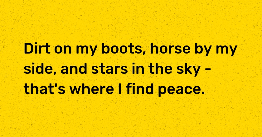 Dirt on my boots, horse by my side, and stars in the sky - that's where I find peace.