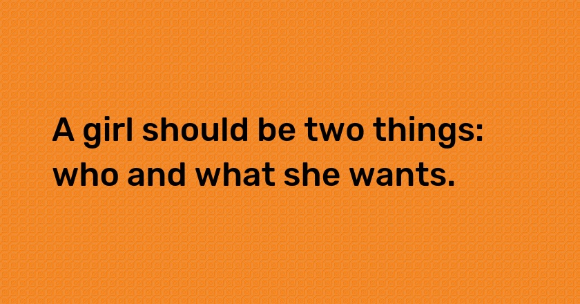 A girl should be two things: who and what she wants.