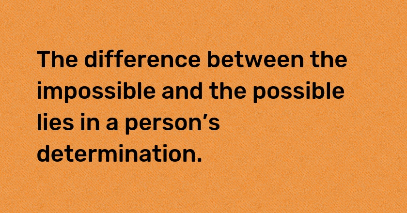 The difference between the impossible and the possible lies in a person’s determination.