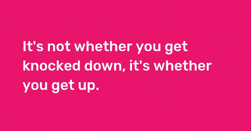 It's not whether you get knocked down, it's whether you get up.