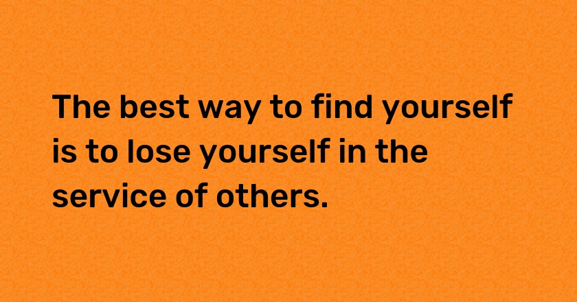 The best way to find yourself is to lose yourself in the service of others.