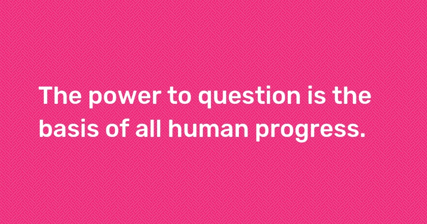 The power to question is the basis of all human progress.