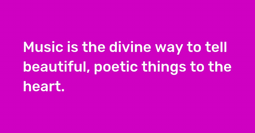 Music is the divine way to tell beautiful, poetic things to the heart.