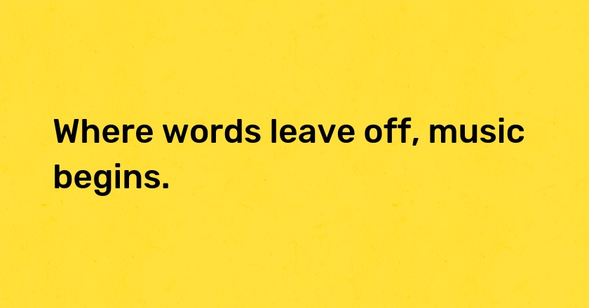 Where words leave off, music begins.