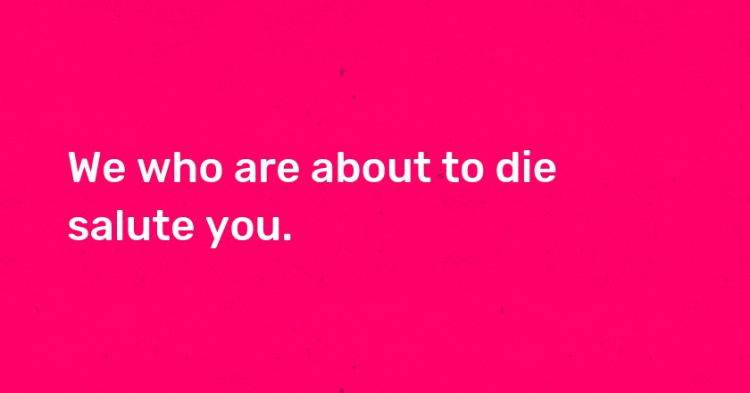 We who are about to die salute you.