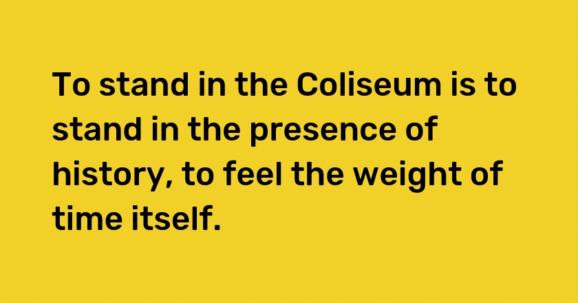 To stand in the Coliseum is to stand in the presence of history, to feel the weight of time itself.