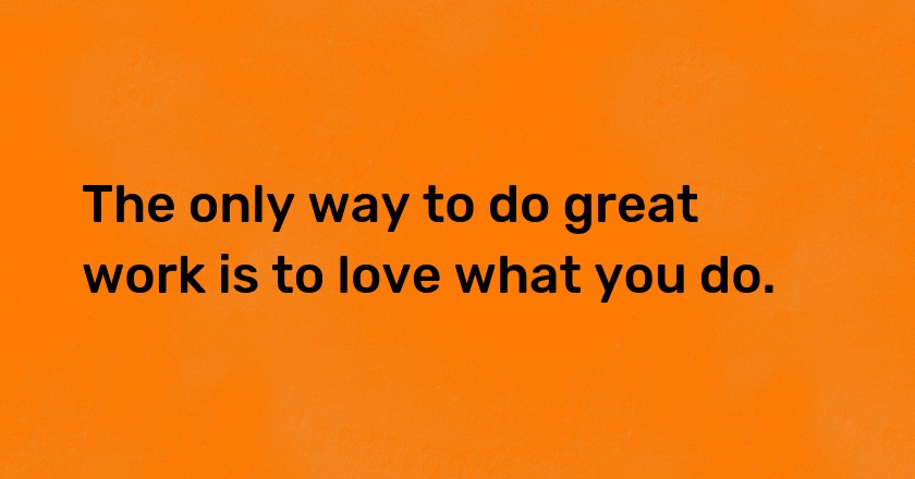 The only way to do great work is to love what you do.