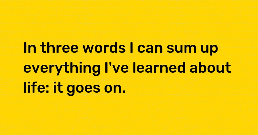 In three words I can sum up everything I've learned about life: it goes on.