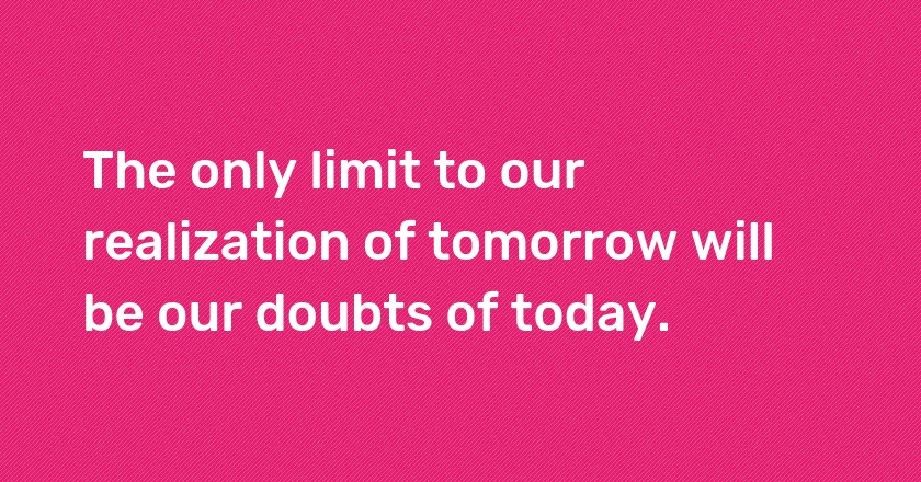 The only limit to our realization of tomorrow will be our doubts of today.