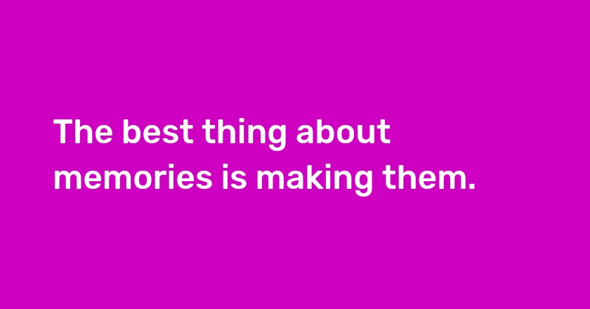 The best thing about memories is making them.