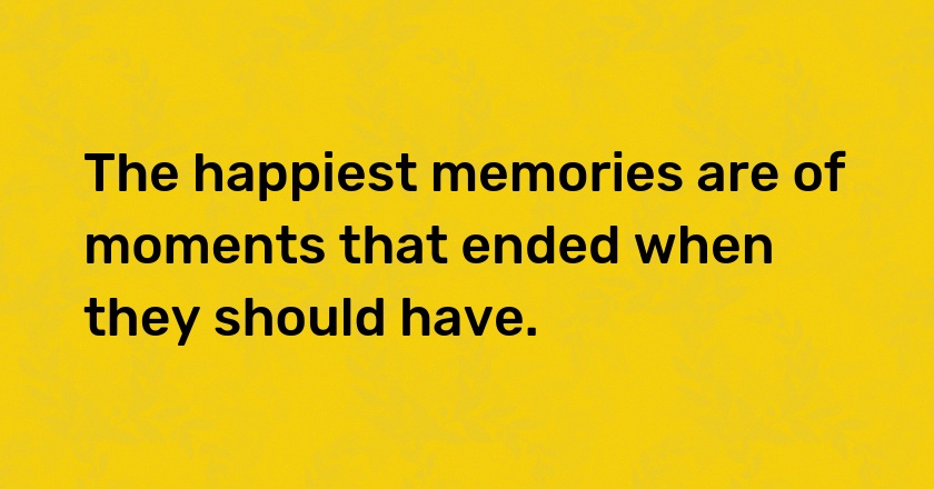 The happiest memories are of moments that ended when they should have.