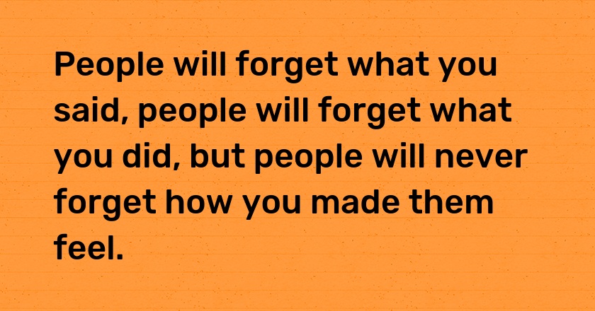 People will forget what you said, people will forget what you did, but people will never forget how you made them feel.