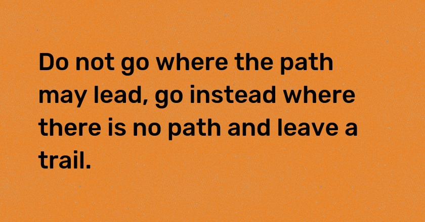 Do not go where the path may lead, go instead where there is no path and leave a trail.