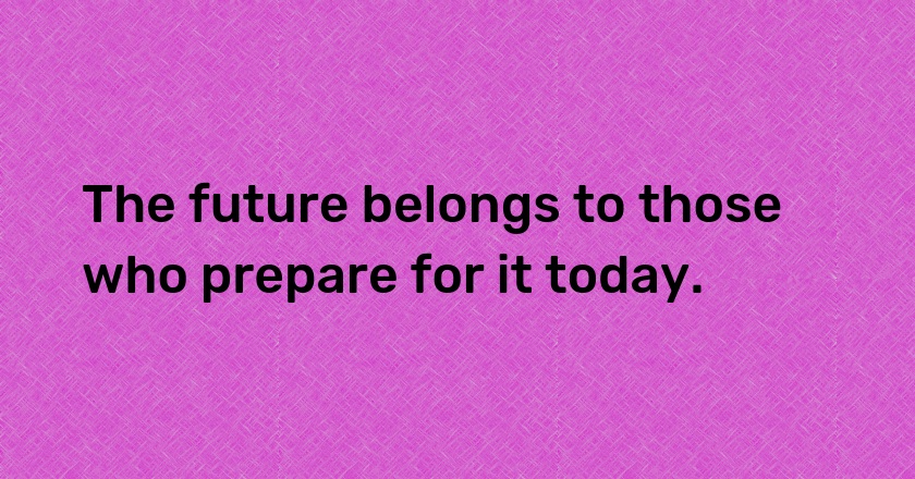 The future belongs to those who prepare for it today.