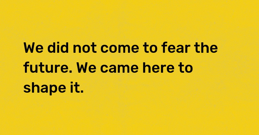 We did not come to fear the future. We came here to shape it.