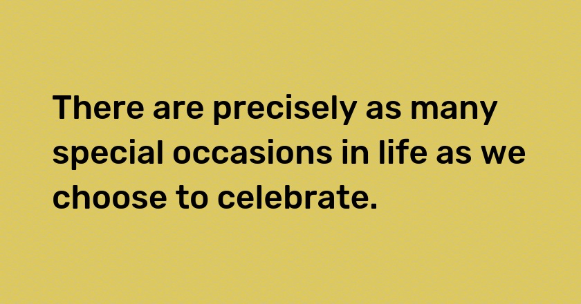 There are precisely as many special occasions in life as we choose to celebrate.