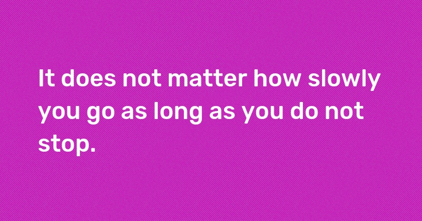 It does not matter how slowly you go as long as you do not stop.