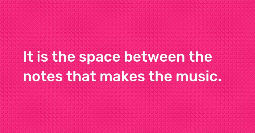 It is the space between the notes that makes the music.