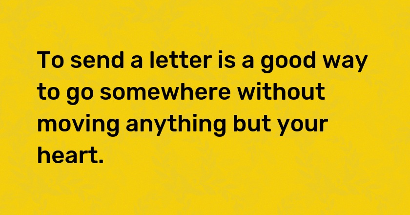 To send a letter is a good way to go somewhere without moving anything but your heart.