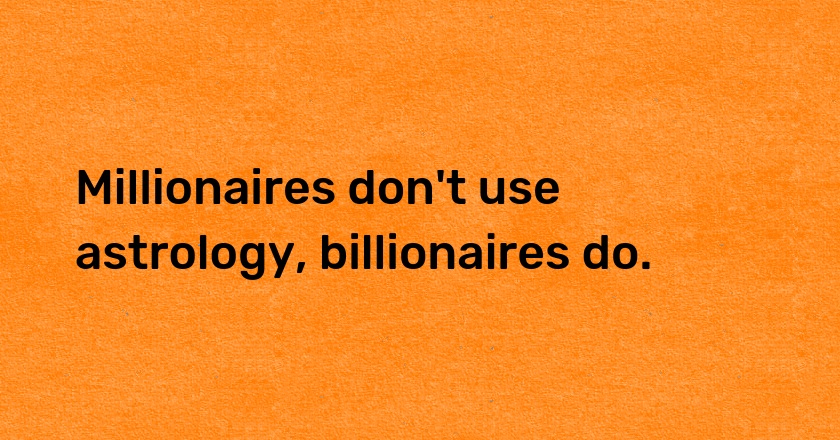 Millionaires don't use astrology, billionaires do.