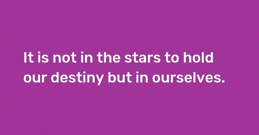 It is not in the stars to hold our destiny but in ourselves.