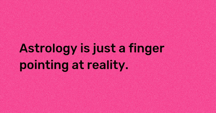 Astrology is just a finger pointing at reality.