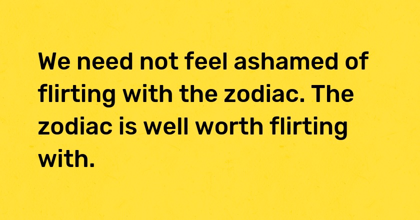 We need not feel ashamed of flirting with the zodiac. The zodiac is well worth flirting with.