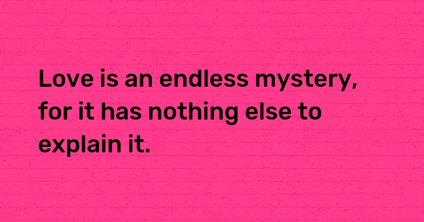 Love is an endless mystery, for it has nothing else to explain it.