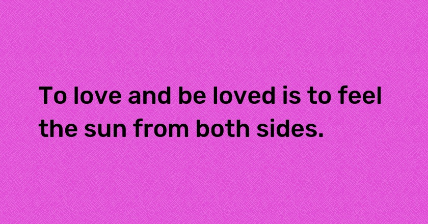 To love and be loved is to feel the sun from both sides.